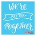 we're better together stencil